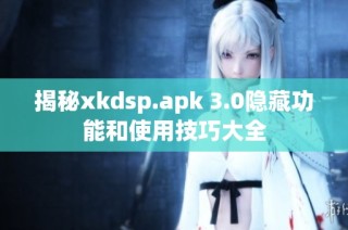 揭秘xkdsp.apk 3.0隐藏功能和使用技巧大全