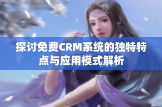 探讨免费CRM系统的独特特点与应用模式解析