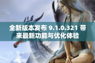 全新版本发布 9.1.0.321 带来最新功能与优化体验