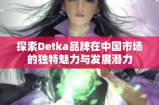 探索Detka品牌在中国市场的独特魅力与发展潜力