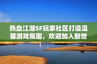 热血江湖SF玩家社区打造温馨游戏氛围，欢迎加入新世界！