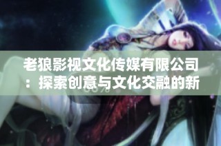 老狼影视文化传媒有限公司：探索创意与文化交融的新视野