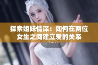 探索姐妹情深：如何在两位女生之间建立爱的关系