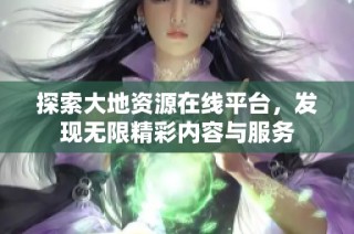 探索大地资源在线平台，发现无限精彩内容与服务