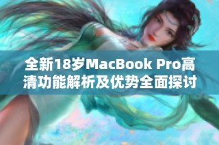 全新18岁MacBook Pro高清功能解析及优势全面探讨