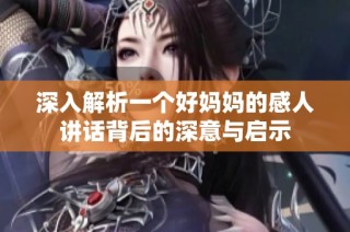 深入解析一个好妈妈的感人讲话背后的深意与启示