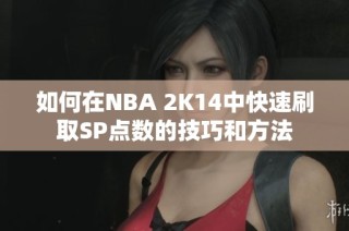 如何在NBA 2K14中快速刷取SP点数的技巧和方法