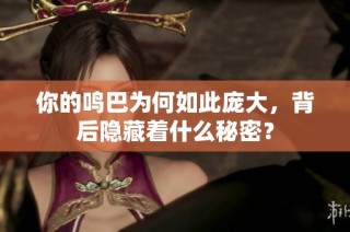 你的鸣巴为何如此庞大，背后隐藏着什么秘密？