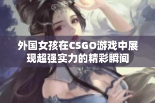 外国女孩在CSGO游戏中展现超强实力的精彩瞬间