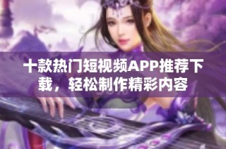 十款热门短视频APP推荐下载，轻松制作精彩内容