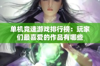 单机竞速游戏排行榜：玩家们最喜爱的作品有哪些