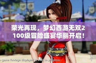 荣光再现，梦幻西游无双2100级冒险盛宴华丽开启！