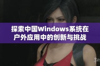 探索中国Windows系统在户外应用中的创新与挑战