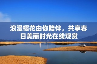 浪漫樱花由你陪伴，共享春日美丽时光在线观赏