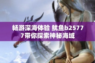 畅游深海体验 鱿鱼b25777带你探索神秘海域