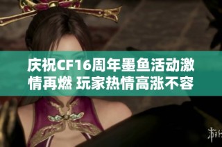 庆祝CF16周年墨鱼活动激情再燃 玩家热情高涨不容错过