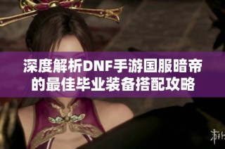 深度解析DNF手游国服暗帝的最佳毕业装备搭配攻略