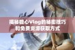 揭秘糖心Vlog的秘密技巧和免费资源获取方式