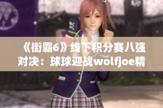 《街霸6》线下积分赛八强对决：球球迎战wolfjoe精彩一刻