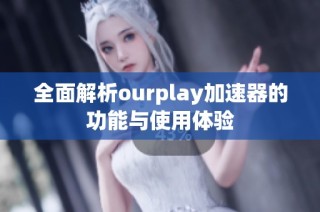 全面解析ourplay加速器的功能与使用体验