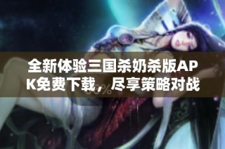 全新体验三国杀奶杀版APK免费下载，尽享策略对战乐趣
