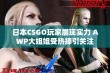 日本CSGO玩家展现实力 AWP大姐姐受热捧引关注