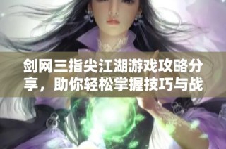 剑网三指尖江湖游戏攻略分享，助你轻松掌握技巧与战略