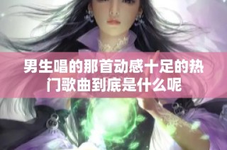 男生唱的那首动感十足的热门歌曲到底是什么呢