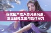 探索国产成人影片新风潮，重温经典之美与创作潜力