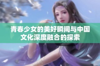 青春少女的美好瞬间与中国文化深度融合的探索