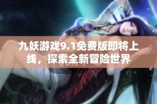 九妖游戏9.1免费版即将上线，探索全新冒险世界