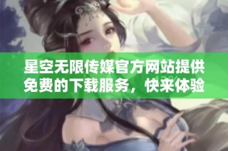 星空无限传媒官方网站提供免费的下载服务，快来体验吧！