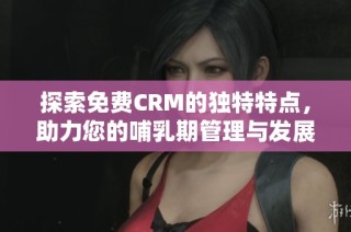 探索免费CRM的独特特点，助力您的哺乳期管理与发展