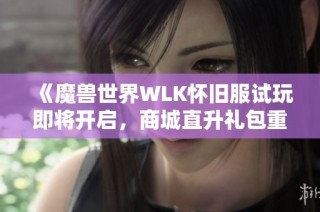 《魔兽世界WLK怀旧服试玩即将开启，商城直升礼包重磅来袭》