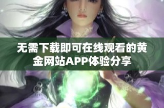 无需下载即可在线观看的黄金网站APP体验分享