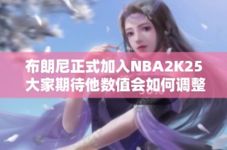 布朗尼正式加入NBA2K25 大家期待他数值会如何调整