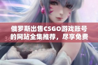 俄罗斯出售CSGO游戏账号的网站全集推荐，尽享免费体验