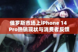 俄罗斯市场上iPhone 14 Pro热销现状与消费者反馈分析