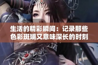 生活的精彩瞬间：记录那些色彩斑斓又意味深长的时刻