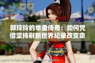 郭玲玲的举重传奇：如何凭借坚持刷新世界纪录改变命运