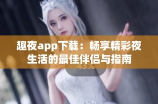 趣夜app下载：畅享精彩夜生活的最佳伴侣与指南