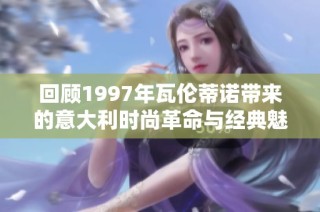 回顾1997年瓦伦蒂诺带来的意大利时尚革命与经典魅力