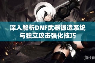 深入解析DNF武器锻造系统与独立攻击强化技巧