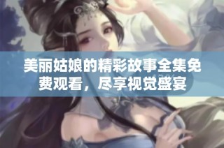 美丽姑娘的精彩故事全集免费观看，尽享视觉盛宴