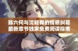 陈六何与沈轻舞的情感纠葛最新章节独家免费阅读指南