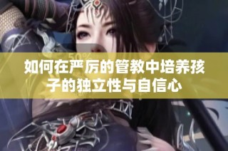 如何在严厉的管教中培养孩子的独立性与自信心