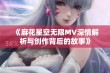 《麻花星空无限MV深情解析与创作背后的故事》