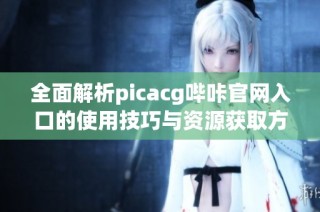 全面解析picacg哔咔官网入口的使用技巧与资源获取方法