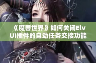 《魔兽世界》如何关闭ElvUI插件的自动任务交接功能？