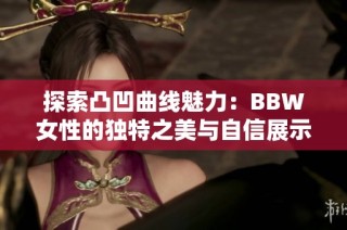 探索凸凹曲线魅力：BBW女性的独特之美与自信展示